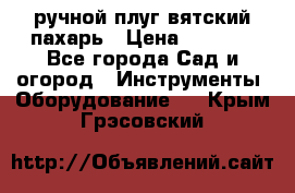 ручной плуг вятский пахарь › Цена ­ 2 000 - Все города Сад и огород » Инструменты. Оборудование   . Крым,Грэсовский